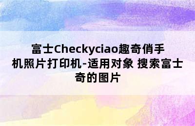 富士Checkyciao趣奇俏手机照片打印机-适用对象 搜索富士奇的图片